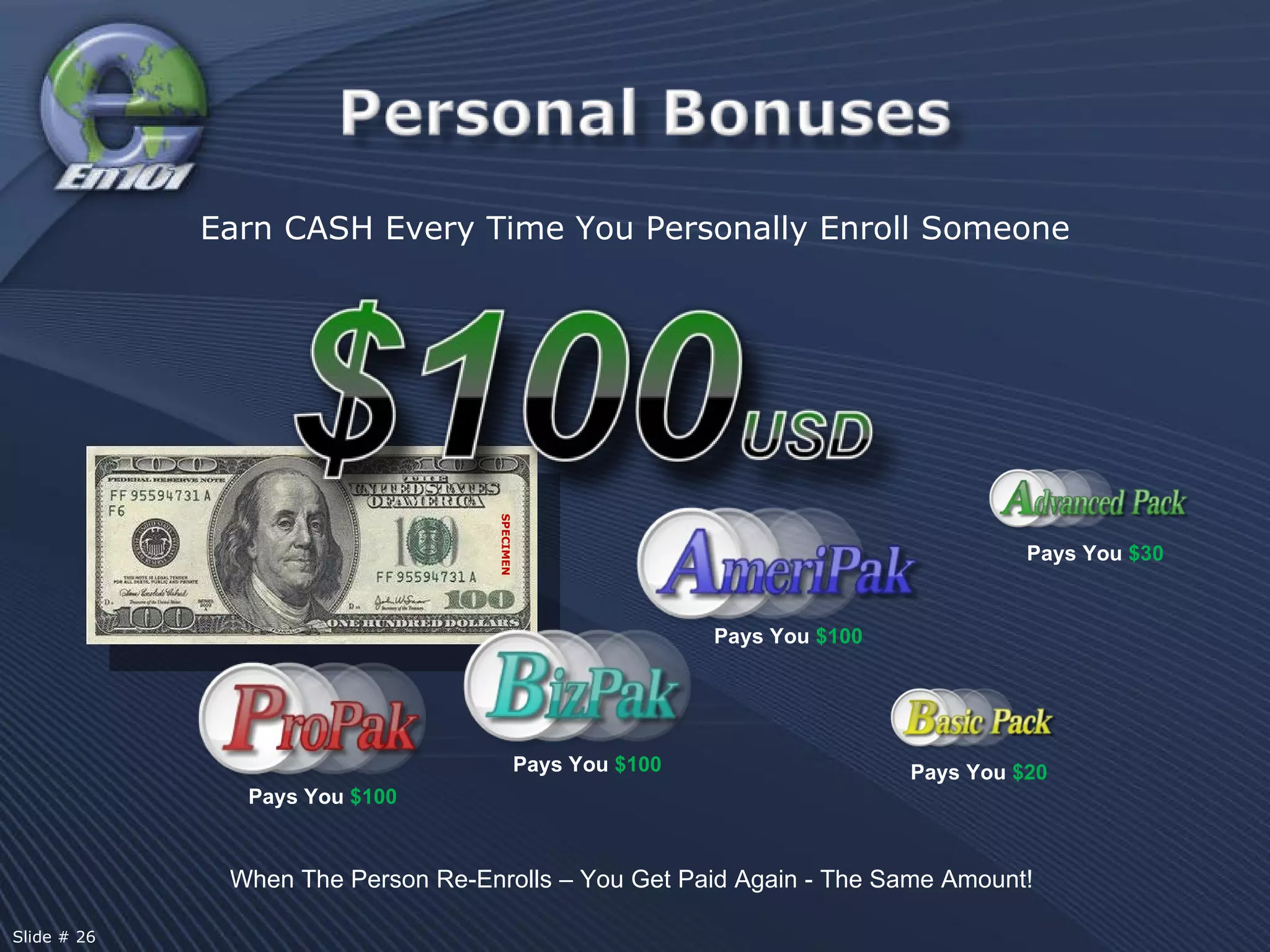 When The Person Re-Enrolls – You Get Paid Again - The Same Amount!  Earn CASH Every Time You Personally Enroll Someone Pays You  $30 Pays You  $20 Pays You  $100 Pays You  $100 Pays You  $100 SPECIMEN Slide # 26  