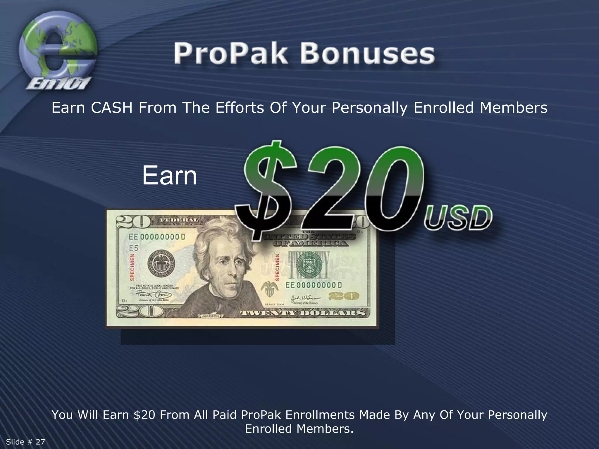 You Will Earn $20 From All Paid ProPak Enrollments Made By Any Of Your Personally Enrolled Members. Earn Earn CASH From The Efforts Of Your Personally Enrolled Members Slide # 27  