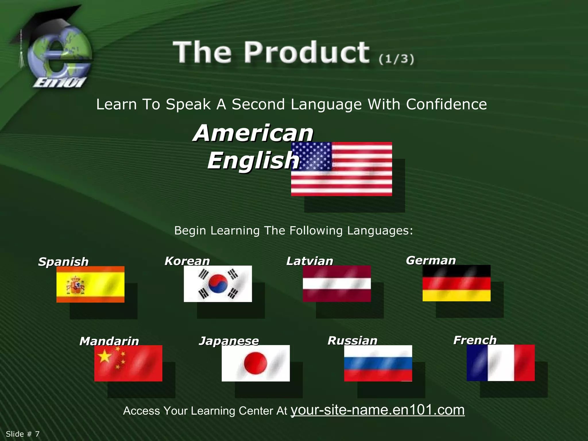 Spanish Mandarin Korean Japanese Latvian Russian German French Begin Learning The Following Languages: Learn To Speak A Second Language With Confidence American English Access Your Learning Center At  your-site-name.en101.com Slide # 7  