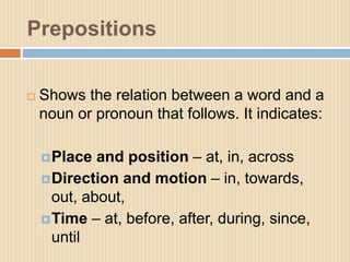 Prepositions
 Shows the relation between a word and a
noun or pronoun that follows. It indicates:
Place and position – a...