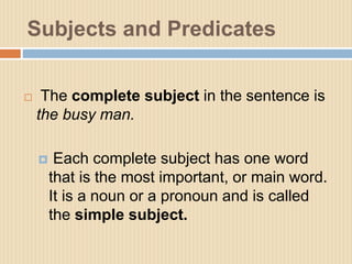 Subjects and Predicates
 The complete subject in the sentence is
the busy man.
 Each complete subject has one word
that ...