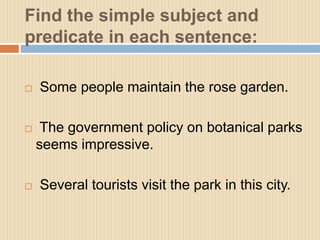 Find the simple subject and
predicate in each sentence:
 Some people maintain the rose garden.
 The government policy on...
