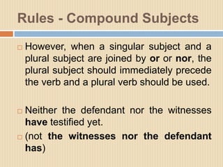 Rules - Compound Subjects
 However, when a singular subject and a
plural subject are joined by or or nor, the
plural subj...