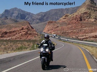 My friend is motorcycler!

 