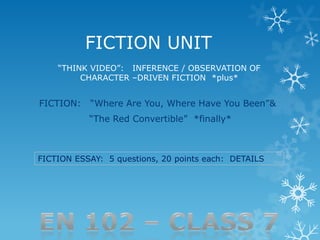 FICTION UNIT
    ―THINK VIDEO‖: INFERENCE / OBSERVATION OF
         CHARACTER –DRIVEN FICTION *plus*


FICTION:   ―Where Are You, Where Have You Been‖&
           ―The Red Convertible‖ *finally*



FICTION ESSAY: 5 questions, 20 points each: DETAILS
 