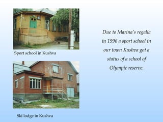 Due to Marina’s regalia
in 1996 a sport school in
Sport school in Kushva

our town Kushva got a
status of a school of
Olympic reserve.

Ski lodge in Kushva

 