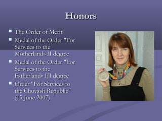 Honors







The Order of Merit
Medal of the Order "For
Services to the
Motherland» II degree
Medal of the Order "For
Services to the
Fatherland» III degree
Order "For Services to
the Chuvash Republic"
(15 June 2007)

 
