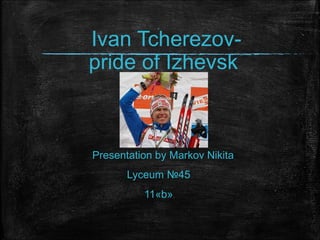 Ivan Tcherezovpride of Izhevsk

Presentation by Markov Nikita
Lyceum №45
11«b»

 