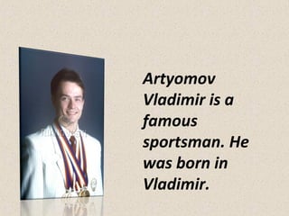 Artyomov
Vladimir is a
famous
sportsman. He
was born in
Vladimir.

 