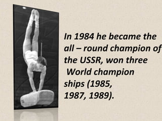 In 1984 he became the
all – round champion of
the USSR, won three
World champion
ships (1985,
1987, 1989).

 
