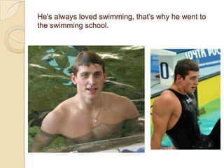 He's always loved swimming, that’s why he went to
the swimming school.

 