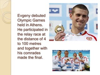 Evgeny debuted
Olympic Games
held in Athens.
He participated in
the relay race at
the distance of 4
to 100 metres
and together with
his comrades
made the final.

 