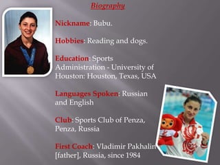 Biography
Nickname: Bubu.
Hobbies: Reading and dogs.

Education: Sports
Administration - University of
Houston: Houston, Texas, USA
Languages Spoken: Russian
and English
Club: Sports Club of Penza,
Penza, Russia
First Coach: Vladimir Pakhalin
[father], Russia, since 1984

 