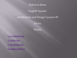 Sidorova Elena
English Teacher
Architecture and Design Lyceum #3
Penza
Russia
1. en.wikipedia.org
2. zimbio.com
3. olympicgirls.net
4. images.yandex.ru

 