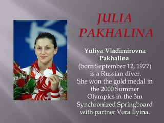 Yuliya Vladimirovna
Pakhalina
(born September 12, 1977)
is a Russian diver.
She won the gold medal in
the 2000 Summer
Olympics in the 3m
Synchronized Springboard
with partner Vera Ilyina.

 