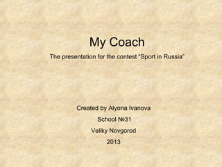 My Coach
The presentation for the contest “Sport in Russia”

Created by Alyona Ivanova
School №31
Veliky Novgorod
2013

 