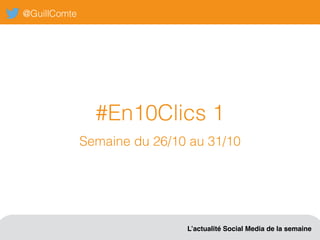 @GuillComte
L’actualité Social Media de la semaine
#En10Clics 1
Semaine du 26/10 au 31/10
 