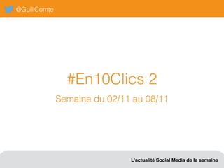@GuillComte
L’actualité Social Media de la semaine
#En10Clics 2
Semaine du 02/11 au 08/11
 