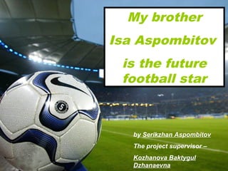 My brother
Isa Aspombitov
is the future
football star

by Serikzhan Aspombitov
The project supervisor –
Kozhanova Baktygul
Dzhanaevna

 