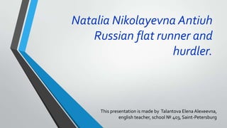 Natalia Nikolayevna Antiuh
Russian flat runner and
hurdler.

This presentation is made by Talantova Elena Alexeevna,
english teacher, school № 403, Saint-Petersburg

 
