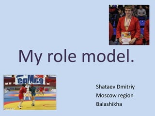 My role model.
Shataev Dmitriy
Moscow region
Balashikha

 