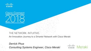 © 2017 Cisco and/or its affiliates. All rights reserved. Cisco Confidential
THE NETWORK. INTUITIVE.
An Innovation Journey to a Smarter Network with Cisco Meraki Cisco Meraki
Derrick Phua
Consulting Systems Engineer, Cisco Meraki
 