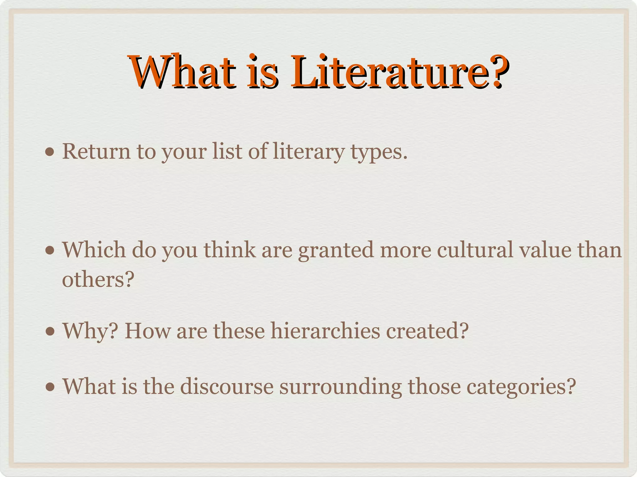 What is Literature?
• Return to your list of literary types.

• Which do you think are granted more cultural value than
  others?

• Why? How are these hierarchies created?
• What is the discourse surrounding those categories?
 