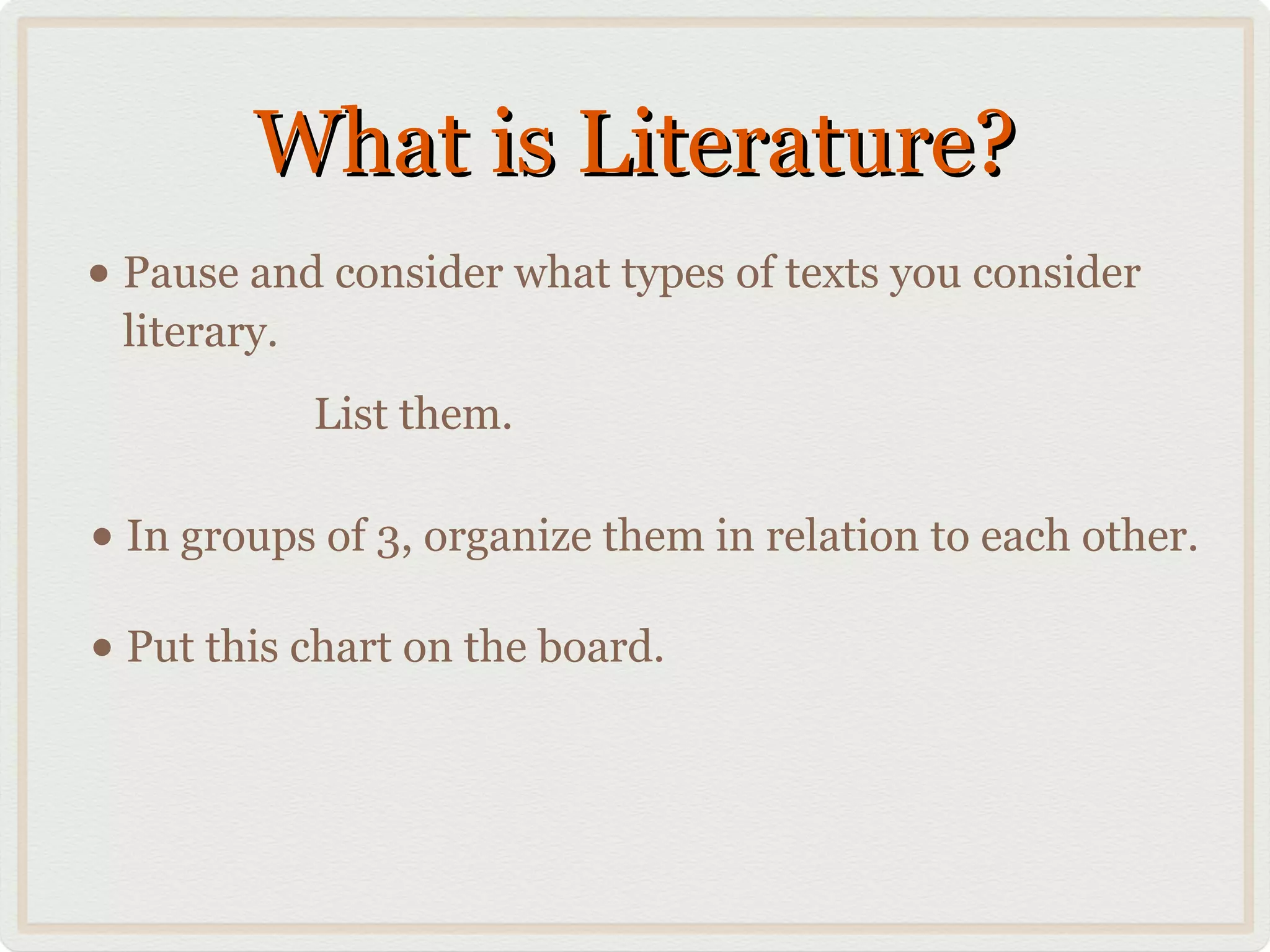 What is Literature?
• Pause and consider what types of texts you consider
 literary.
             List them.

• In groups of 3, organize them in relation to each other.
• Put this chart on the board.
 