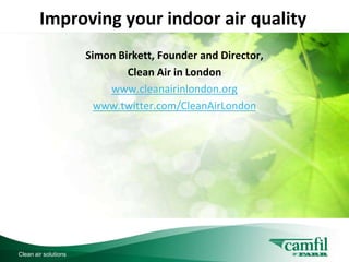 Improving your indoor air quality
                           C L E A N   A I R   S O L U T I O N S




                      Simon Birkett, Founder and Director,
                              Clean Air in London
                          www.cleanairinlondon.org
                        www.twitter.com/CleanAirLondon




Clean air solutions
 