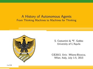 A History of Autonomous Agents
From Thinking Machines to Machines for Thinking
S. Costantini & *F. Gobbo
University of L’Aquila
CiE2013, Univ. Milano-Bicocca,
Milan, Italy, July 1-5, 2013
1 of 20
 