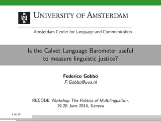 Is the Calvet Language Barometer useful
to measure linguistic justice?
Federico Gobbo
F.Gobbo@uva.nl
RECODE Workshop The Politics of Multilingualism,
19-20 June 2014, Geneva
1 de 35
 