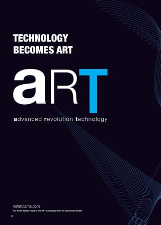 TECHNOLOGY 
BECOMES ART 
www.came.com 
For more details request the ART catalogue from an authorized dealer. 
10 
 