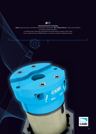 Advanced Revolution Technology. 
Came opens the curtain on the field of dimming systems and presents state of the art motors and automations 
for awnings, shutters and screens. 
A complete range of advanced, high-performance tubular solutions, setting in motion words 
such as quality, accuracy, reliability taking on a synonymous meaning of absolute innovation. 
11 
 