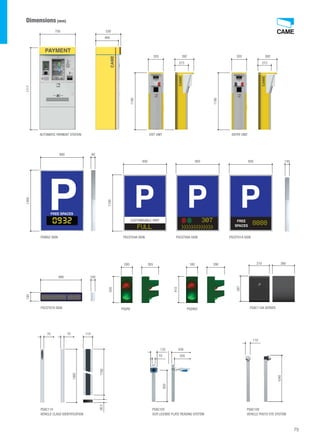 75 
Dimensions (mm) 
320 392 320 392 
273 273 
210 260 
PSAC110A SERVER 
267 
1190 
1190 
ENTRY UNIT 
750 530 
PSINS2 SIGN 
PSCST07A SIGN 
FULL  
PSCST04A SIGN PSCST06A SIGN PSCST01A SIGN 
PSAC119 
VEHICLE CLASS IDENTIFICATION 
200 180 
265 290 
132 430 
PSAC105 
OCR LICENSE PLATE READING SYSTEM 
PSAC108 
VEHICLE PHOTO EYE SYSTEM 
460 
AUTOMATIC PAYMENT STATION EXIT UNIT 
185 1300 1717 
1100 
900 
890 
850 850 850 
80 
100 
130 
70 70 
110 
110 
70 
328 
1040 
850 
1360 
38.5 1700 
CUSTOMISABLE PART FREE 
SPACES 
FREE SPACES 
PSSRV PSSRV2 
500 
410 
307 8888 
 