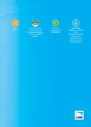 7 
Automation tested 
in accordance with 
European standards 
in terms of impact 
forces 
New 
2014 
Gearmotor 
or operator with 
ENCODER 
The 24 V DC 
versions are specific 
for the 
INTENSIVE SERVICE 
and guarantee 
functioning of the 
automation even in 
case of blackouts 
 
