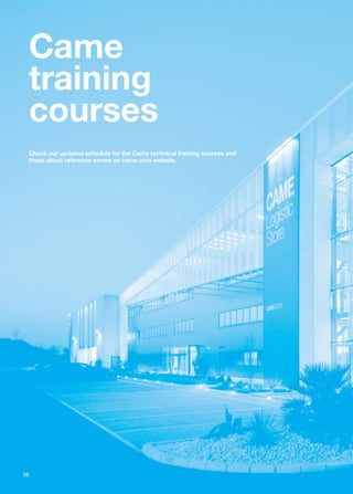 98 
Came 
training 
courses 
Check our updated schedule for the Came technical training courses and 
those about reference norms on came.com website. 
 
