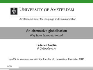 An alternative globalisation
Why learn Esperanto today?
Federico Gobbo
F.Gobbo@uva.nl
Spui25, in cooperation with the Faculty of Humanities, 8 october 2015
1 of 54
 