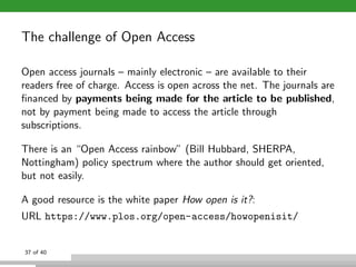The challenge of Open Access
Open access journals – mainly electronic – are available to their
readers free of charge. Acc...