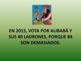 EN 2015, VOTA POR ALIBABÁ Y
SUS 40 LADRONES, PORQUE 84
SON DEMASIADOS.
 