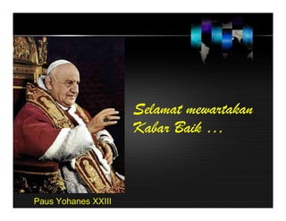 Selamat mewartakan
Kabar Baik …
Paus Yohanes XXIII
 