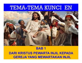 TEMA-TEMA KUNCI EN
BAB 1
DARI KRISTUS PEWARTA INJIL KEPADA
GEREJA YANG MEWARTAKAN INJIL
 