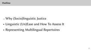 Outline
• Why (Socio)linguistic Justice
• Linguistic (Un)Ease and How To Assess It
• Representing Multilingual Repertoires
2
 