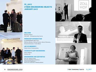 WELCOME
Benjamin Bauer,
ZOLLHOF – Entrepreneurship Centre
WORKSHOP INTRODUCTION
by ENGINEERING 2050-Team
Matthias Barbian, Michael Schels, Rainer Ohnmeiss,
Ronald Zehmeister, Frank Wolter
ART OF BREWERY!
Stefan Stretz, Schanzenbräu
VISION OF PLANT ENGINEERING
Klaus Indefrey,
Siemens AG
ENGINEERING AND AESTHETICS
Prof. Dr. Stefanie Voigt,
Business Aesthetics Academy +
Universität Augsburg +
Memorial University of Newfoundland
III_2017
CYBER ENGINEERING OBJECTS
JANUARY 2017
ENGINEERING 2050 IV_20176
 