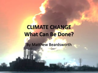 CLIMATE CHANGE
What Can Be Done?
By Matthew Beardsworth
 