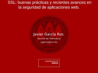 SSL: buenas prácticas y recientes avances en
     la seguridad de aplicaciones web.




             Javier García Ros
               Sección de Telemática
                 (jgarcia@um.es)
 