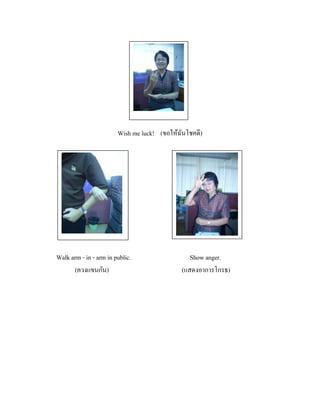 Wish me luck! (ขอให้ฉนโชคดี)
ั

Walk arm - in - arm in public.
(ควงแขนกัน)

Show anger.
(แสดงอาการโกรธ)

 