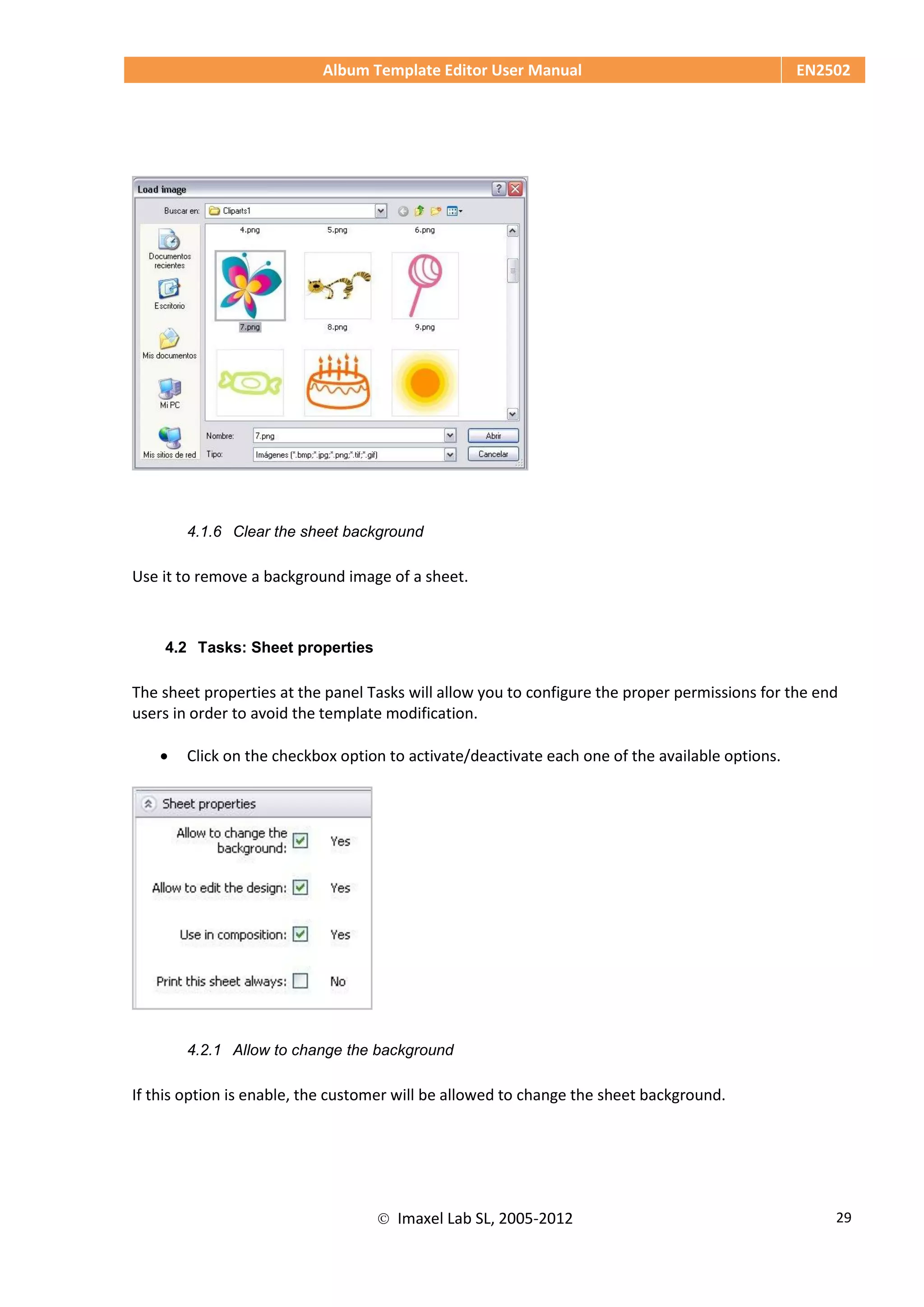 Album Template Editor User Manual EN2502
 Imaxel Lab SL, 2005-2012 29
4.1.6 Clear the sheet background
Use it to remove a background image of a sheet.
4.2 Tasks: Sheet properties
The sheet properties at the panel Tasks will allow you to configure the proper permissions for the end
users in order to avoid the template modification.
 Click on the checkbox option to activate/deactivate each one of the available options.
4.2.1 Allow to change the background
If this option is enable, the customer will be allowed to change the sheet background.
 