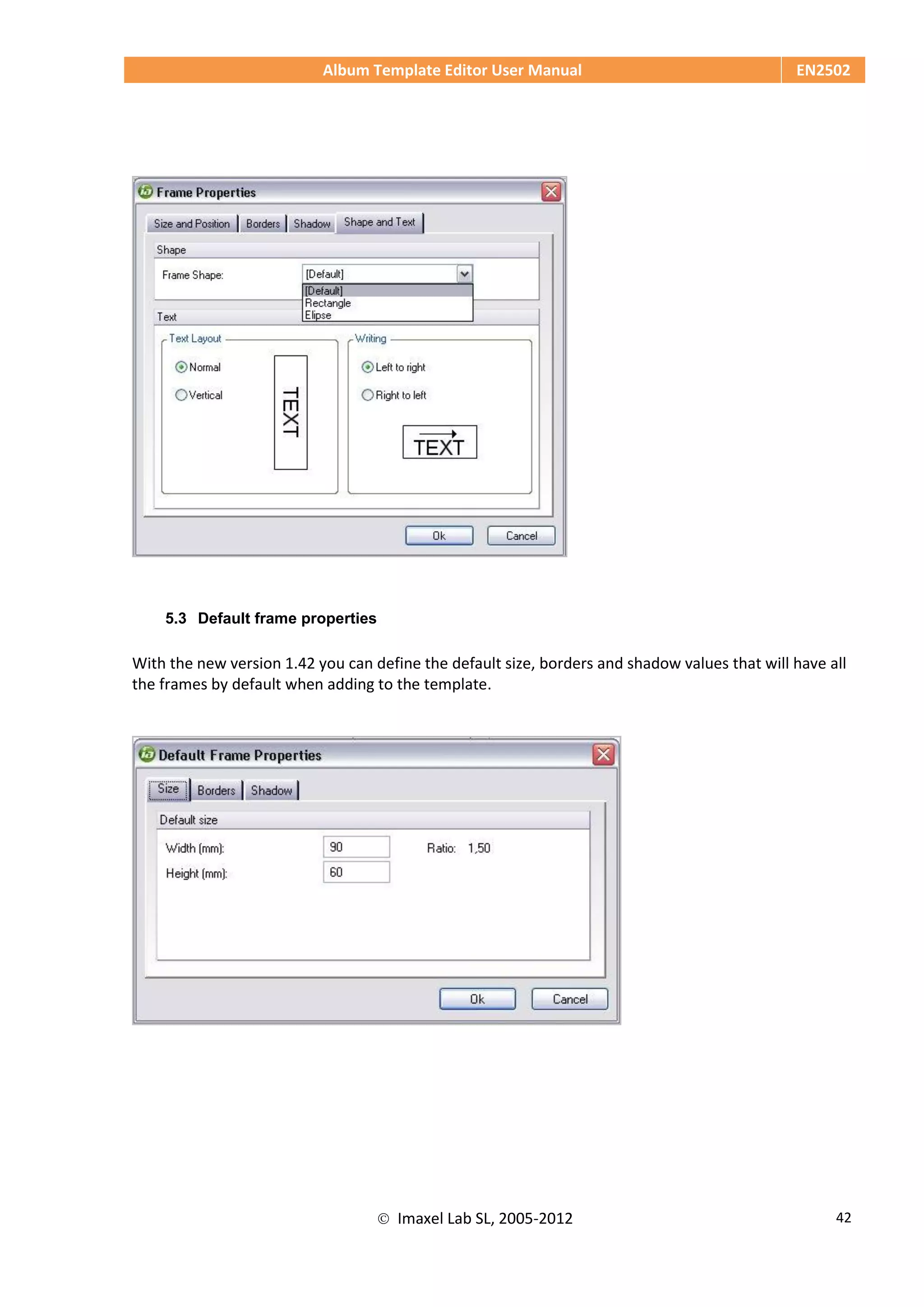 Album Template Editor User Manual EN2502
 Imaxel Lab SL, 2005-2012 42
5.3 Default frame properties
With the new version 1.42 you can define the default size, borders and shadow values that will have all
the frames by default when adding to the template.
 