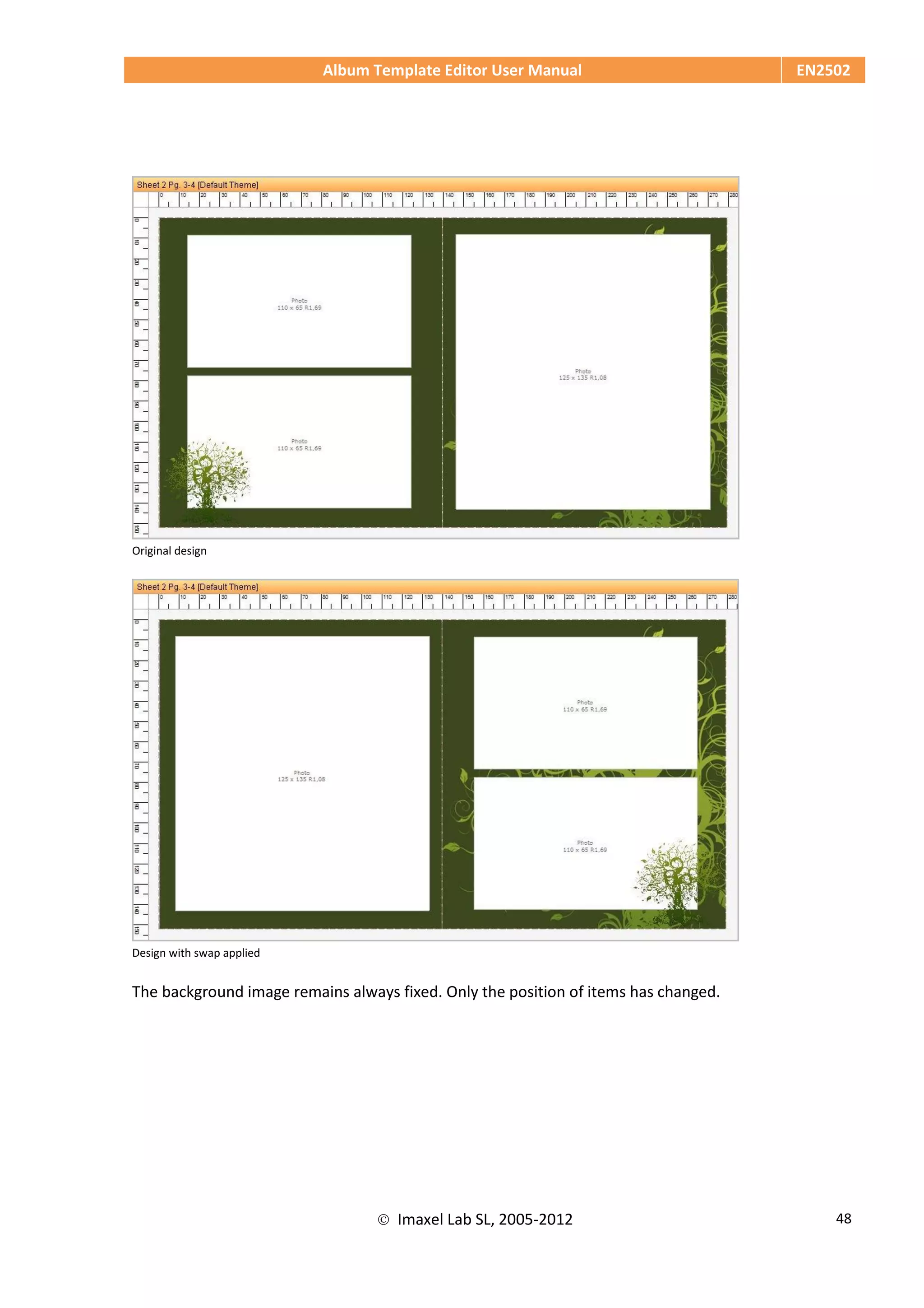 Album Template Editor User Manual EN2502
 Imaxel Lab SL, 2005-2012 48
Original design
Design with swap applied
The background image remains always fixed. Only the position of items has changed.
 