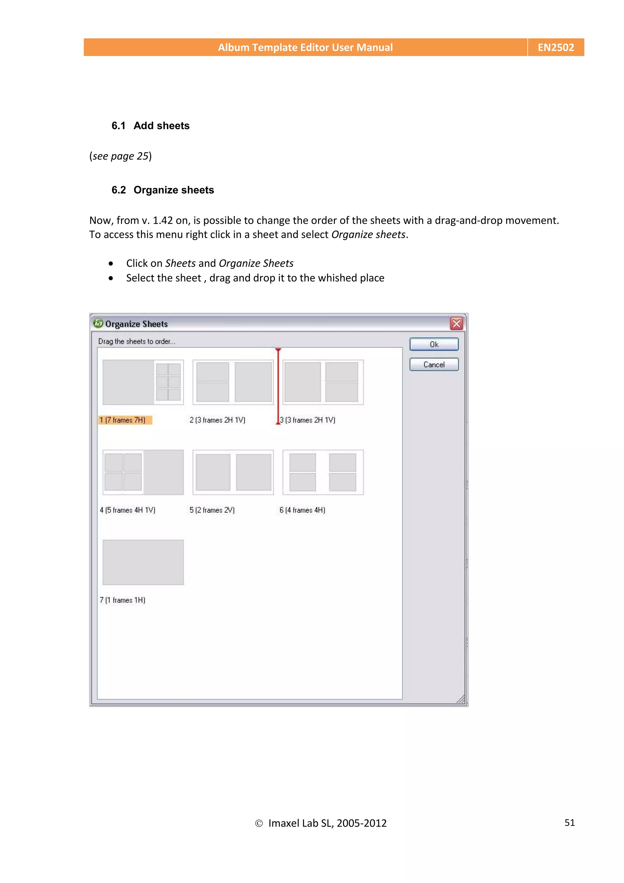 Album Template Editor User Manual EN2502
 Imaxel Lab SL, 2005-2012 51
6.1 Add sheets
(see page 25)
6.2 Organize sheets
Now, from v. 1.42 on, is possible to change the order of the sheets with a drag-and-drop movement.
To access this menu right click in a sheet and select Organize sheets.
 Click on Sheets and Organize Sheets
 Select the sheet , drag and drop it to the whished place
 